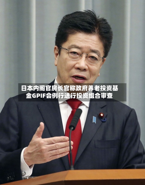 日本内阁官房长官称政府养老投资基金GPIF会例行进行投资组合审查