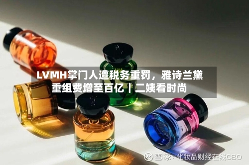 LVMH掌门人遭税务重罚，雅诗兰黛重组费增至百亿｜二姨看时尚