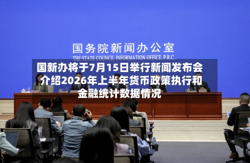 国新办将于7月15日举行新闻发布会 介绍2026年上半年货币政策执行和金融统计数据情况