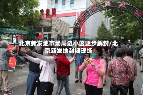 北京新发地市场周边小区逐步解封/北京新发地封闭现场