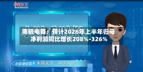 南极电商：预计2026年上半年归母净利润同比增长208%-326%-第2张图片