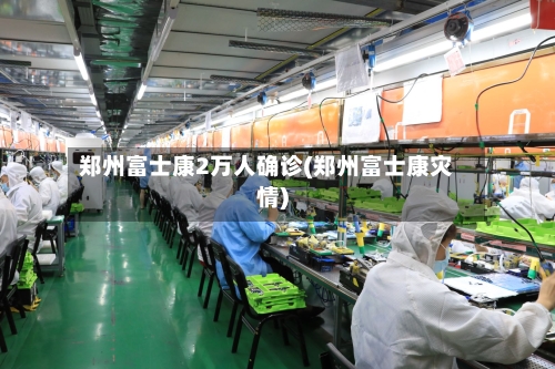 郑州富士康2万人确诊(郑州富士康灾情)