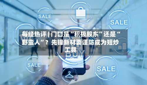 每经热评 | 门口是“积极股东”还是“野蛮人”？先锋新材要谨防成为短炒工具-第2张图片