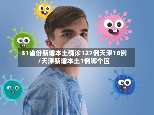 31省份新增本土确诊127例天津18例/天津新增本土1例哪个区