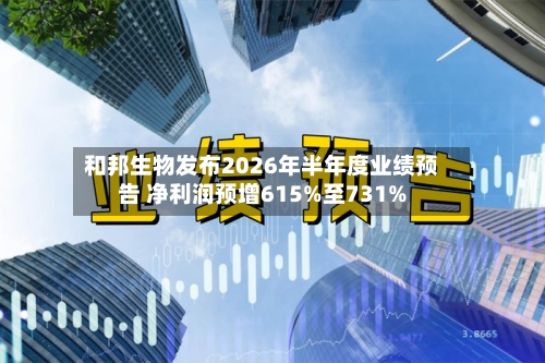 和邦生物发布2026年半年度业绩预告 净利润预增615%至731%