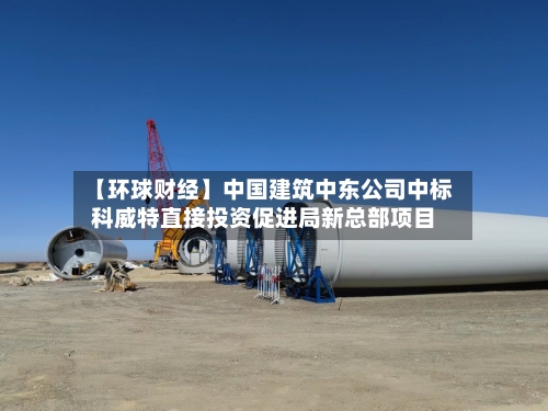 【环球财经】中国建筑中东公司中标科威特直接投资促进局新总部项目