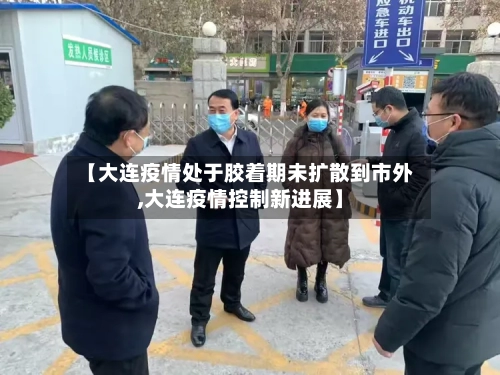 【大连疫情处于胶着期未扩散到市外,大连疫情控制新进展】-第2张图片