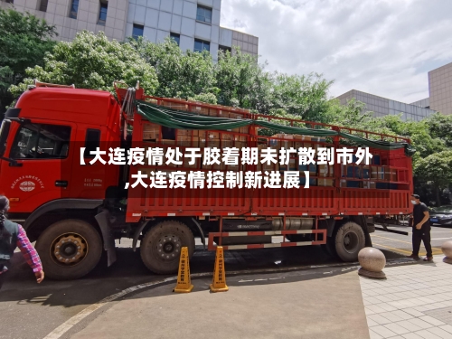 【大连疫情处于胶着期未扩散到市外,大连疫情控制新进展】-第3张图片
