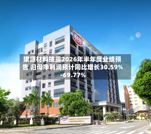 璞源材料披露2026年半年度业绩预告 归母净利润预计同比增长30.59%-69.77%