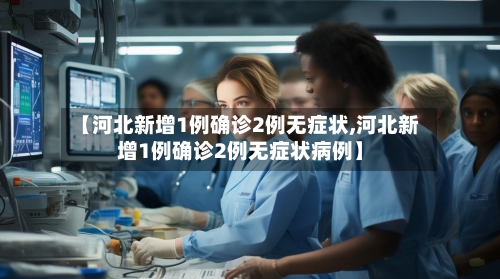 【河北新增1例确诊2例无症状,河北新增1例确诊2例无症状病例】-第2张图片