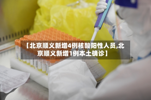 【北京顺义新增4例核酸阳性人员,北京顺义新增1例本土确诊】