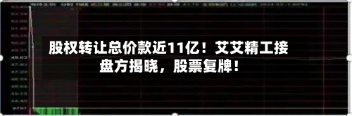 股权转让总价款近11亿！艾艾精工接盘方揭晓，股票复牌！