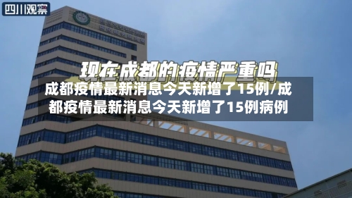 成都疫情最新消息今天新增了15例/成都疫情最新消息今天新增了15例病例
