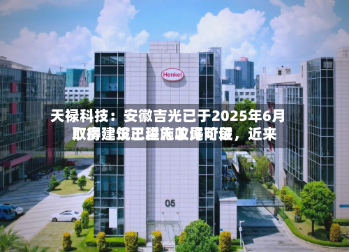 天禄科技：安徽吉光已于2025年6月取得建筑工程施工许可证，近来厂房建设已进入收尾阶段