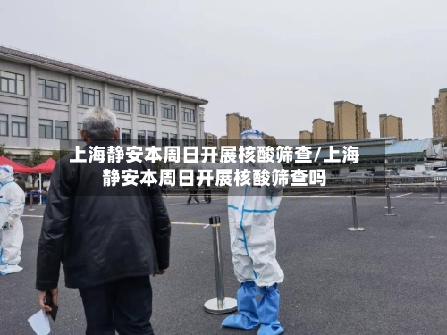 上海静安本周日开展核酸筛查/上海静安本周日开展核酸筛查吗-第2张图片