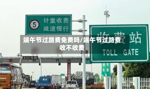 端午节过路费免费吗/端午节过路费收不收费-第2张图片