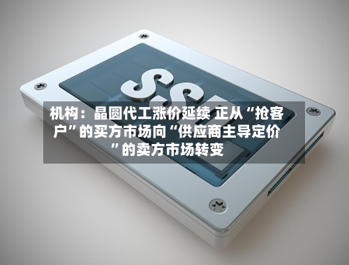 机构：晶圆代工涨价延续 正从“抢客户	”的买方市场向“供应商主导定价”的卖方市场转变-第2张图片
