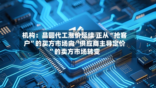 机构：晶圆代工涨价延续 正从“抢客户”的买方市场向“供应商主导定价”的卖方市场转变