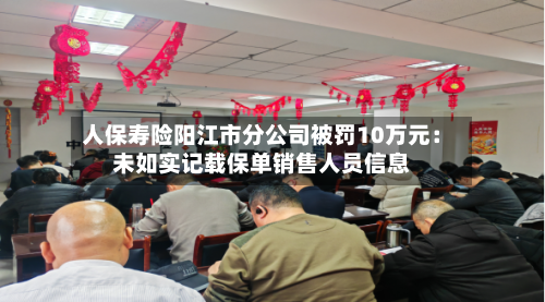 人保寿险阳江市分公司被罚10万元：未如实记载保单销售人员信息