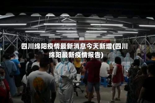 四川绵阳疫情最新消息今天新增(四川绵阳最新疫情报告)