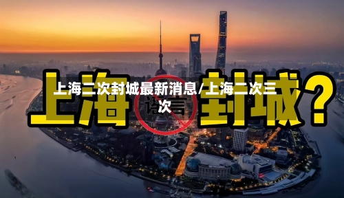 上海二次封城最新消息/上海二次三次