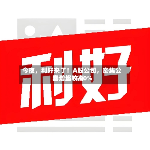 今夜，利好来了！A股公司，密集公告！比较高暴增超7600%