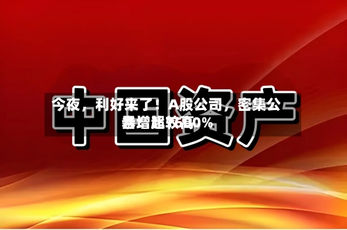 今夜，利好来了！A股公司	，密集公告！比较高暴增超7600%-第3张图片