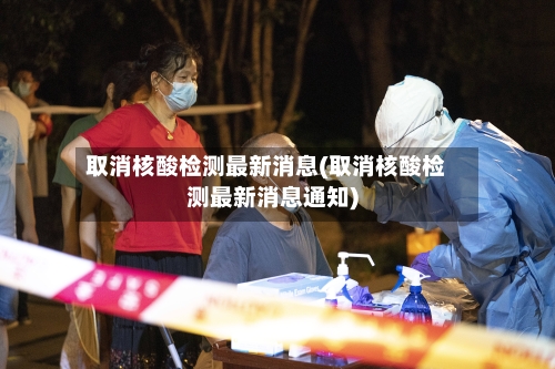 取消核酸检测最新消息(取消核酸检测最新消息通知)-第3张图片