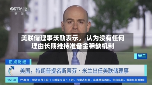 美联储理事沃勒表示， 认为没有任何理由长期维持准备金稀缺机制