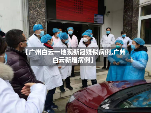 【广州白云一地现新冠疑似病例,广州白云新增病例】-第3张图片