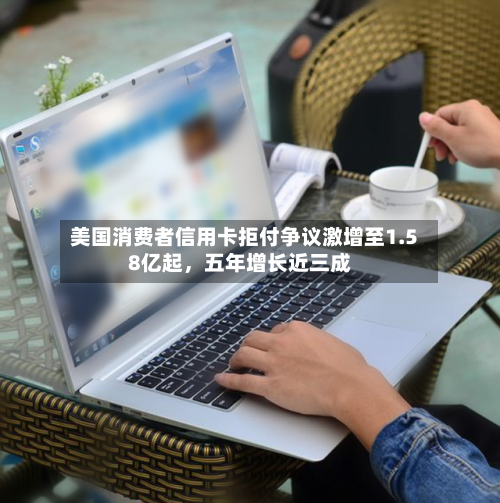 美国消费者信用卡拒付争议激增至1.58亿起，五年增长近三成