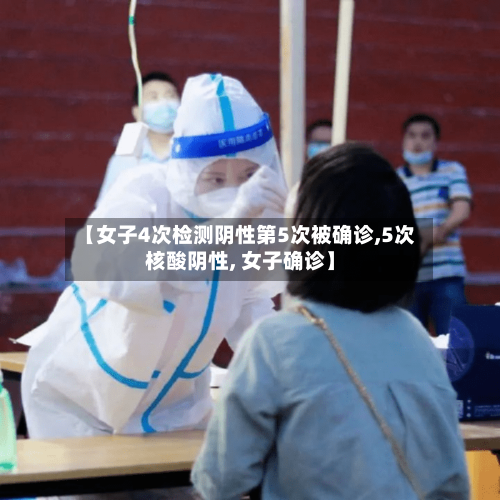 【女子4次检测阴性第5次被确诊,5次核酸阴性, 女子确诊】-第2张图片