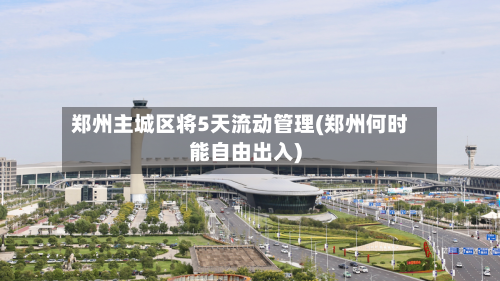 郑州主城区将5天流动管理(郑州何时能自由出入)