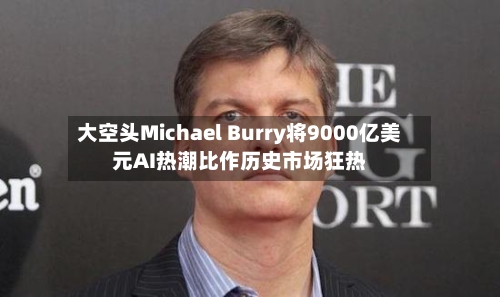 大空头Michael Burry将9000亿美元AI热潮比作历史市场狂热
