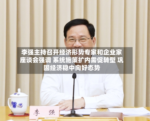 李强主持召开经济形势专家和企业家座谈会强调 系统施策扩内需促转型 巩固经济稳中向好态势