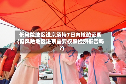 低风险地区进京须持7日内核酸证明(低风险地区进京需要核酸检测报告吗?)