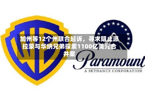 加州等12个州联合起诉，寻求阻止派拉蒙与华纳兄弟探索1100亿美元合并案