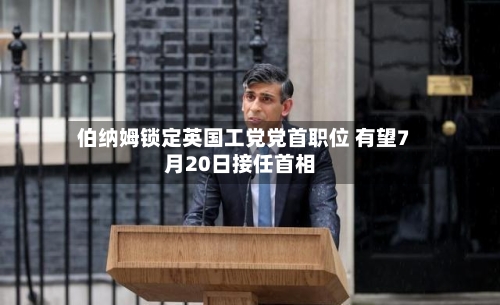 伯纳姆锁定英国工党党首职位 有望7月20日接任首相