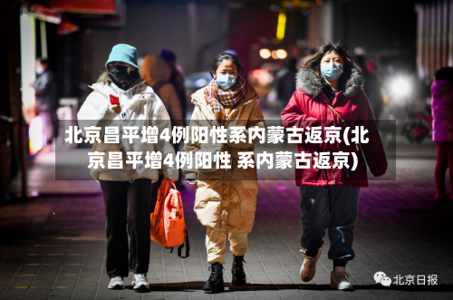 北京昌平增4例阳性系内蒙古返京(北京昌平增4例阳性 系内蒙古返京)