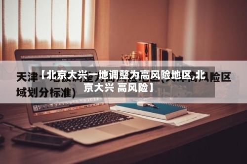 【北京大兴一地调整为高风险地区,北京大兴 高风险】