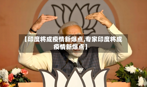 【印度将成疫情新爆点,专家印度将成疫情新爆点】-第2张图片