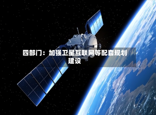 四部门：加强卫星互联网等配套规划建设