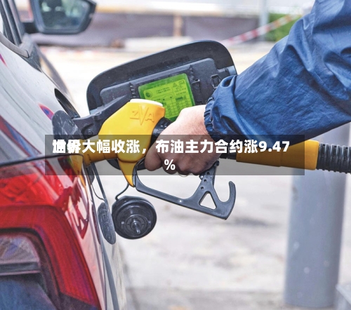 世界油价大幅收涨，布油主力合约涨9.47%
