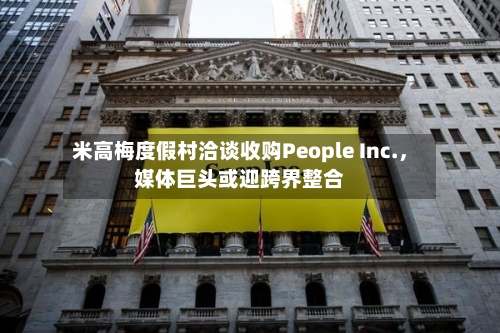 米高梅度假村洽谈收购People Inc.	，媒体巨头或迎跨界整合-第2张图片