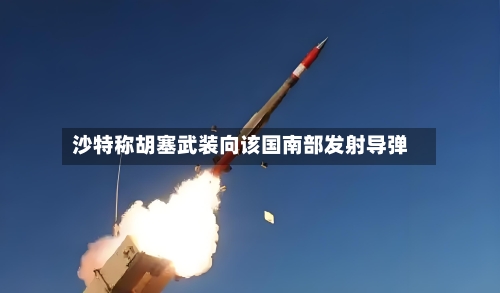 沙特称胡塞武装向该国南部发射导弹-第3张图片