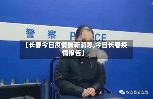 【长春今日疫情最新消息,今日长春疫情报告】