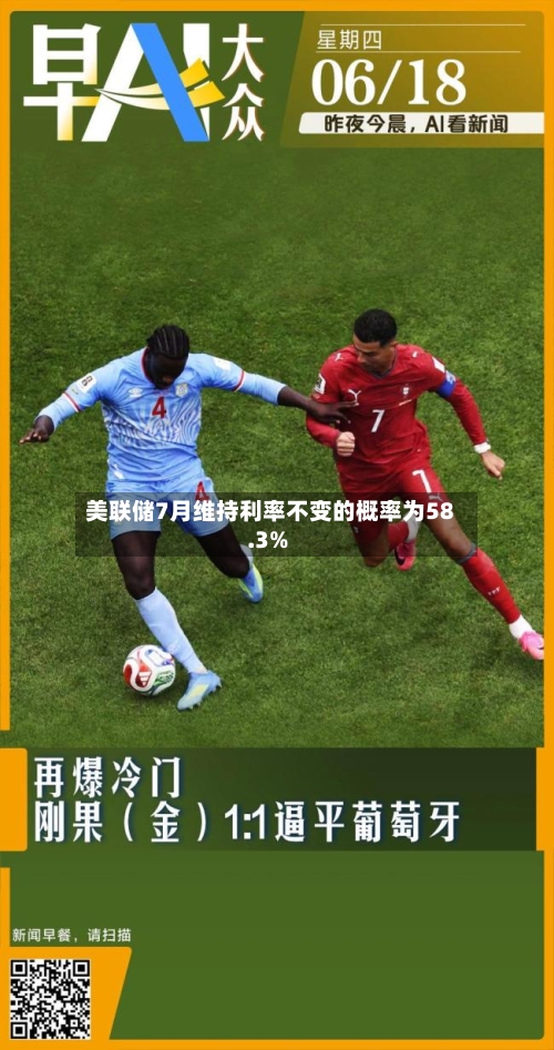 美联储7月维持利率不变的概率为58.3%