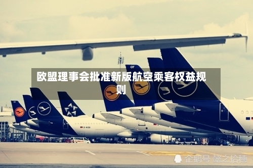 欧盟理事会批准新版航空乘客权益规则-第3张图片