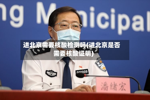 进北京需要核酸检测吗(进北京是否需要核酸证明)