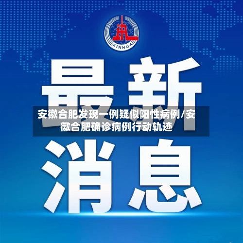 安徽合肥发现一例疑似阳性病例/安徽合肥确诊病例行动轨迹